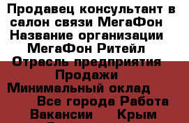 Продавец-консультант в салон связи МегаФон › Название организации ­ МегаФон Ритейл › Отрасль предприятия ­ Продажи › Минимальный оклад ­ 28 000 - Все города Работа » Вакансии   . Крым,Гвардейское